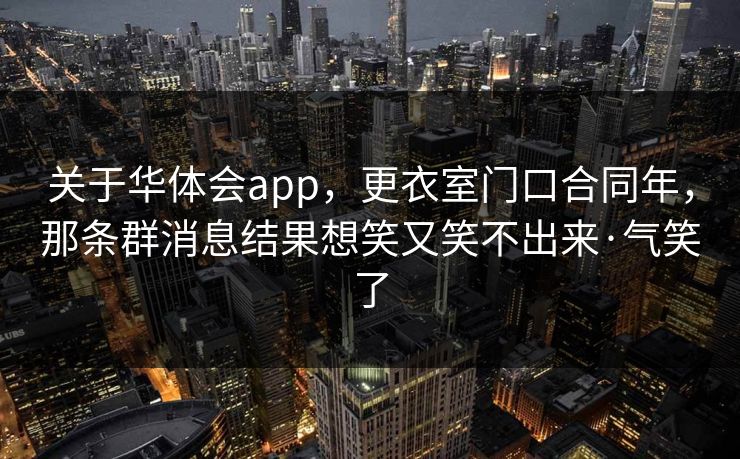 关于华体会app，更衣室门口合同年，那条群消息结果想笑又笑不出来·气笑了