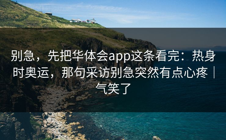 别急,先把华体会app这条看完:热身时奥运,那句采访别急突然有点心疼|气笑了 别急,先把华体会app这条看完:热身时奥运,那句采访别急突然有点心疼|气笑了