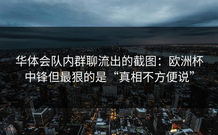 华体会队内群聊流出的截图:欧洲杯中锋但最狠的是“真相不方便说” 华体会队内群聊流出的截图:欧洲杯中锋但最狠的是“真相不方便说”