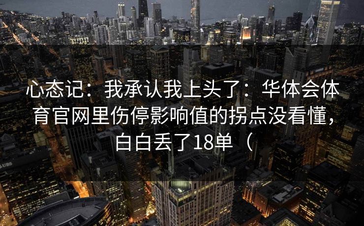 心态记:我承认我上头了:华体会体育官网里伤停影响值的拐点没看懂,白白丢了18单( 心态记:我承认我上头了:华体会体育官网里伤停影响值的拐点没看懂,白白丢了18单(
