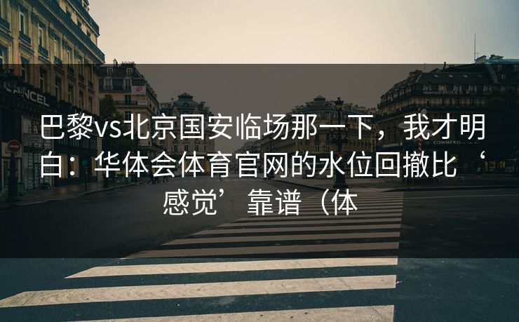 巴黎vs北京国安临场那一下,我才明白:华体会体育官网的水位回撤比‘感觉’靠谱(体 巴黎vs北京国安临场那一下,我才明白:华体会体育官网的水位回撤比‘感觉’靠谱(体