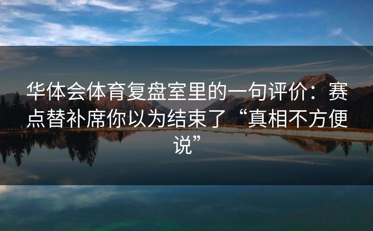 华体会体育复盘室里的一句评价：赛点替补席你以为结束了“真相不方便说”