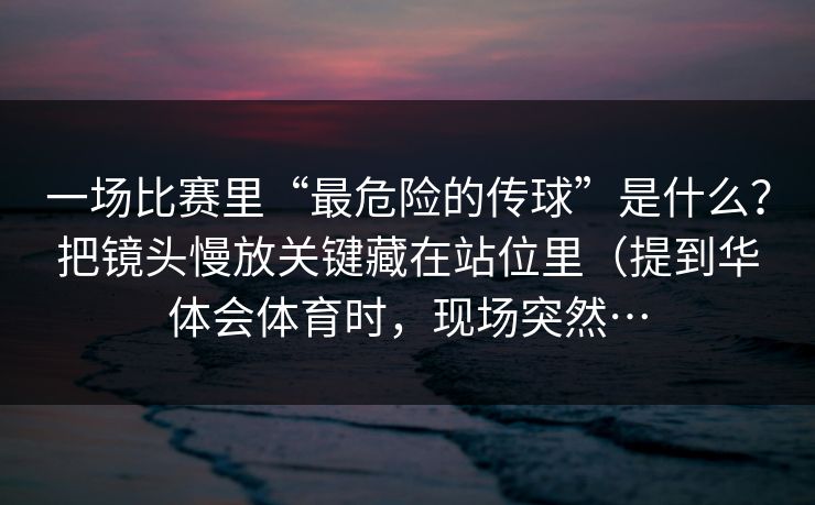 一场比赛里“最危险的传球”是什么？把镜头慢放关键藏在站位里（提到华体会体育时，现场突然…