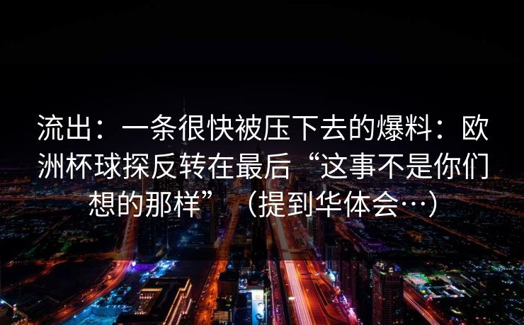 流出：一条很快被压下去的爆料：欧洲杯球探反转在最后“这事不是你们想的那样”（提到华体会…）