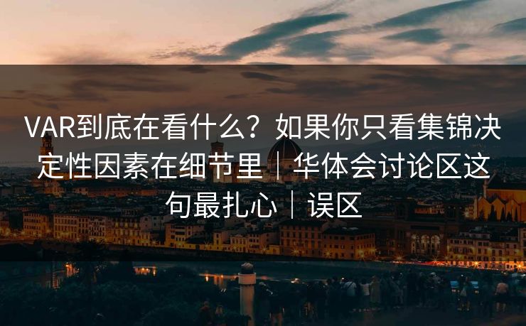 VAR到底在看什么？如果你只看集锦决定性因素在细节里｜华体会讨论区这句最扎心｜误区