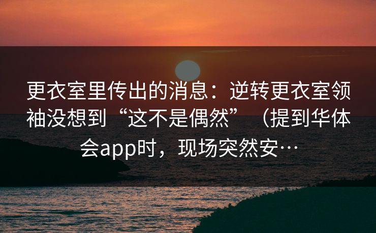 更衣室里传出的消息：逆转更衣室领袖没想到“这不是偶然”（提到华体会app时，现场突然安…