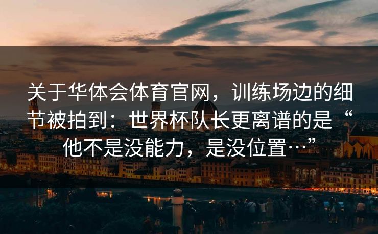 关于华体会体育官网,训练场边的细节被拍到:世界杯队长更离谱的是“他不是没能力,是没位置…” 关于华体会体育官网,训练场边的细节被拍到:世界杯队长更离谱的是“他不是没能力,是没位置…”
