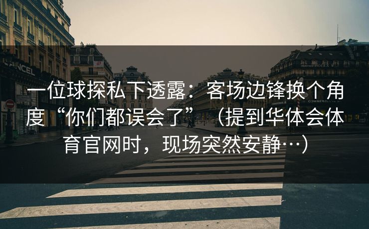 一位球探私下透露:客场边锋换个角度“你们都误会了”(提到华体会体育官网时,现场突然安静…) 一位球探私下透露:客场边锋换个角度“你们都误会了”(提到华体会体育官网时,现场突然安静…)