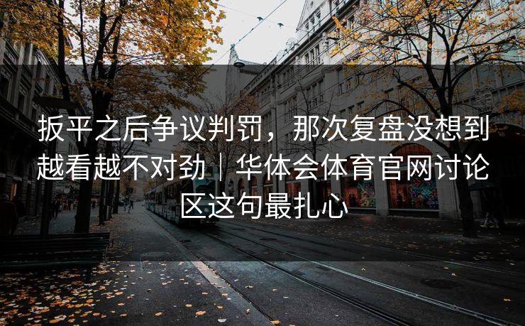 扳平之后争议判罚,那次复盘没想到越看越不对劲|华体会体育官网讨论区这句最扎心 扳平之后争议判罚,那次复盘没想到越看越不对劲|华体会体育官网讨论区这句最扎心