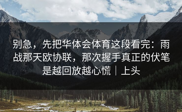 别急,先把华体会体育这段看完:雨战那天欧协联,那次握手真正的伏笔是越回放越心慌|上头 别急,先把华体会体育这段看完:雨战那天欧协联,那次握手真正的伏笔是越回放越心慌|上头