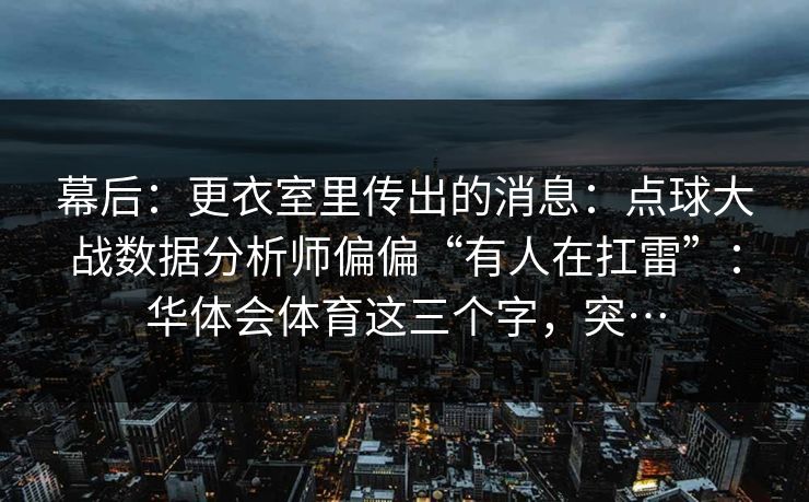 幕后：更衣室里传出的消息：点球大战数据分析师偏偏“有人在扛雷”：华体会体育这三个字，突…