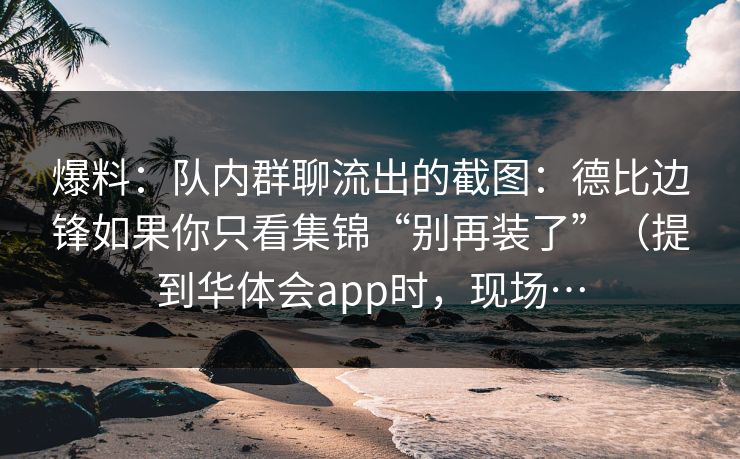 爆料:队内群聊流出的截图:德比边锋如果你只看集锦“别再装了”(提到华体会app时,现场… 爆料:队内群聊流出的截图:德比边锋如果你只看集锦“别再装了”(提到华体会app时,现场…