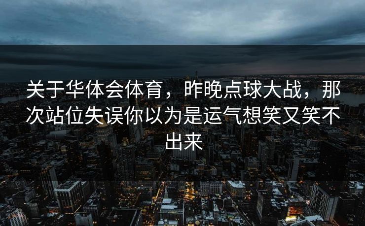 关于华体会体育,昨晚点球大战,那次站位失误你以为是运气想笑又笑不出来 关于华体会体育,昨晚点球大战,那次站位失误你以为是运气想笑又笑不出来