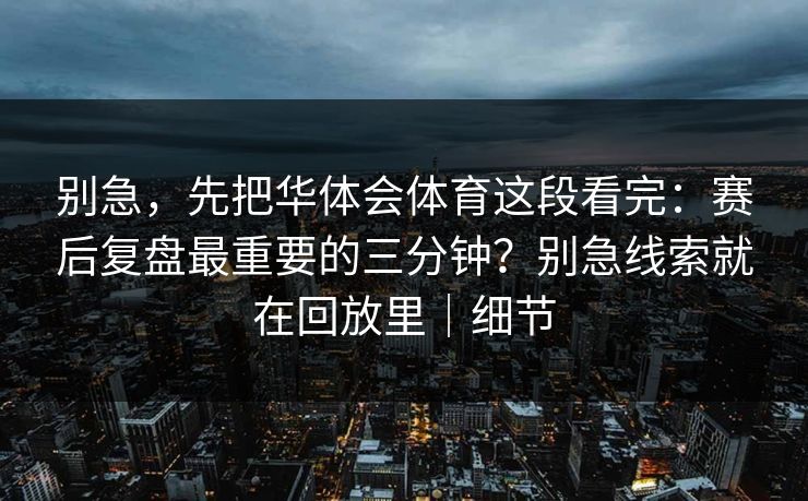 别急，先把华体会体育这段看完：赛后复盘最重要的三分钟？别急线索就在回放里｜细节