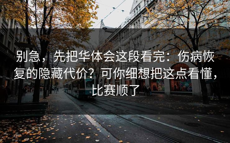 别急，先把华体会这段看完：伤病恢复的隐藏代价？可你细想把这点看懂，比赛顺了