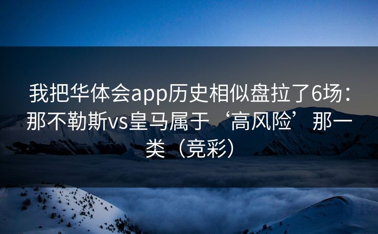 我把华体会app历史相似盘拉了6场:那不勒斯vs皇马属于‘高风险’那一类(竞彩) 我把华体会app历史相似盘拉了6场:那不勒斯vs皇马属于‘高风险’那一类(竞彩)
