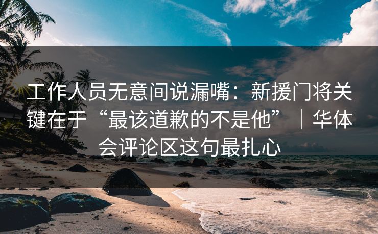 工作人员无意间说漏嘴:新援门将关键在于“最该道歉的不是他”|华体会评论区这句最扎心 工作人员无意间说漏嘴:新援门将关键在于“最该道歉的不是他”|华体会评论区这句最扎心