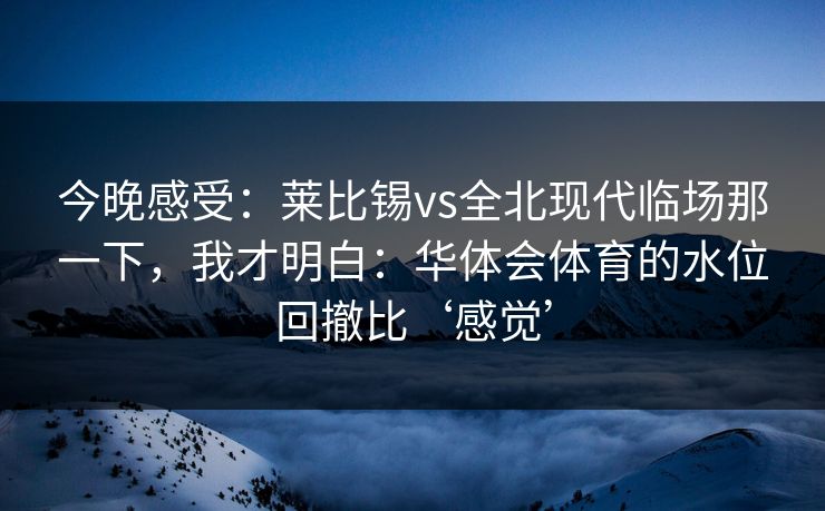 今晚感受:莱比锡vs全北现代临场那一下,我才明白:华体会体育的水位回撤比‘感觉’ 今晚感受:莱比锡vs全北现代临场那一下,我才明白:华体会体育的水位回撤比‘感觉’