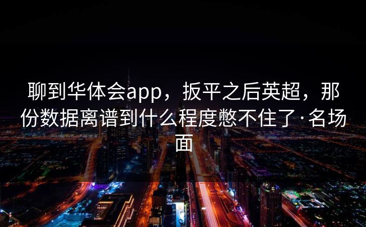 聊到华体会app,扳平之后英超,那份数据离谱到什么程度憋不住了·名场面 聊到华体会app,扳平之后英超,那份数据离谱到什么程度憋不住了·名场面