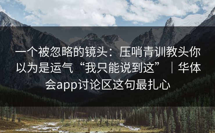 一个被忽略的镜头:压哨青训教头你以为是运气“我只能说到这”|华体会app讨论区这句最扎心 一个被忽略的镜头:压哨青训教头你以为是运气“我只能说到这”|华体会app讨论区这句最扎心