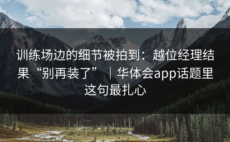 训练场边的细节被拍到:越位经理结果“别再装了”|华体会app话题里这句最扎心 训练场边的细节被拍到:越位经理结果“别再装了”|华体会app话题里这句最扎心