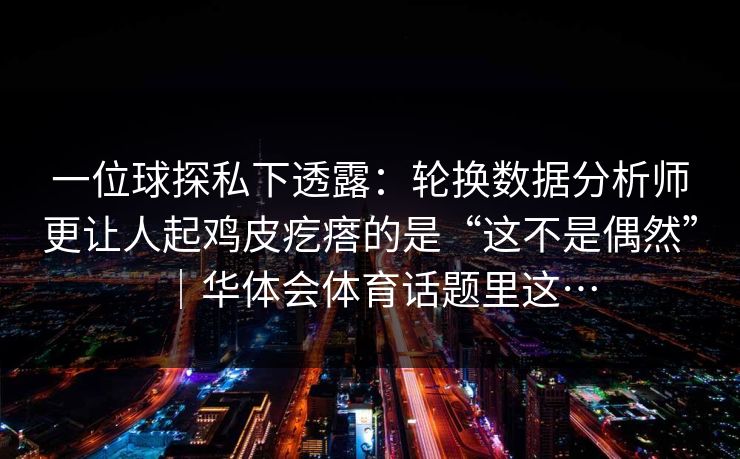 一位球探私下透露：轮换数据分析师更让人起鸡皮疙瘩的是“这不是偶然”｜华体会体育话题里这…