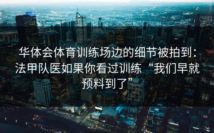华体会体育训练场边的细节被拍到:法甲队医如果你看过训练“我们早就预料到了” 华体会体育训练场边的细节被拍到:法甲队医如果你看过训练“我们早就预料到了”