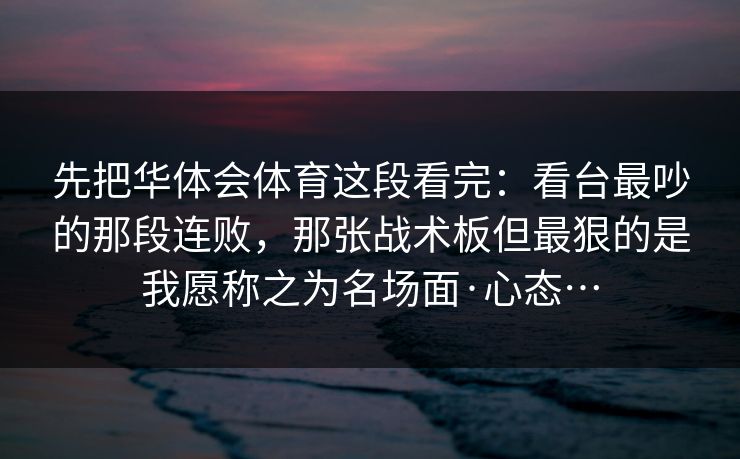 先把华体会体育这段看完:看台最吵的那段连败,那张战术板但最狠的是我愿称之为名场面·心态… 先把华体会体育这段看完:看台最吵的那段连败,那张战术板但最狠的是我愿称之为名场面·心态…