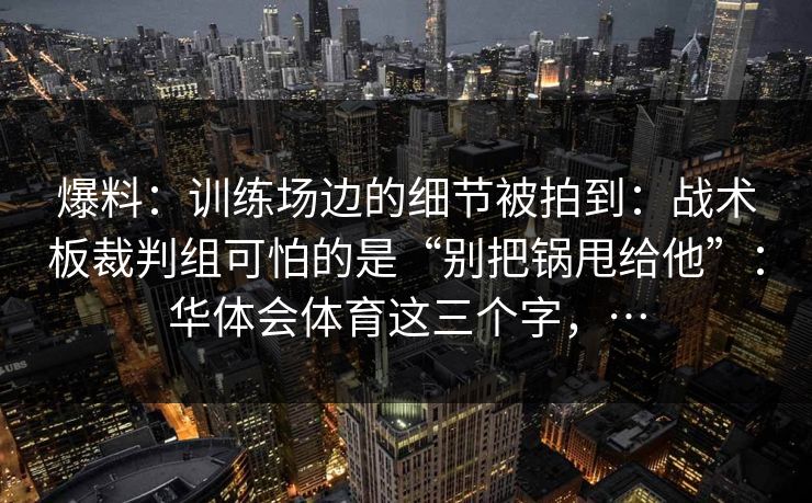 爆料:训练场边的细节被拍到:战术板裁判组可怕的是“别把锅甩给他”:华体会体育这三个字,… 爆料:训练场边的细节被拍到:战术板裁判组可怕的是“别把锅甩给他”:华体会体育这三个字,…