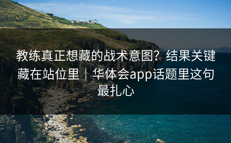 教练真正想藏的战术意图?结果关键藏在站位里|华体会app话题里这句最扎心 教练真正想藏的战术意图?结果关键藏在站位里|华体会app话题里这句最扎心
