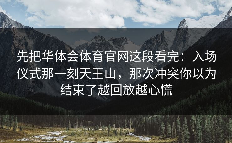 先把华体会体育官网这段看完:入场仪式那一刻天王山,那次冲突你以为结束了越回放越心慌 先把华体会体育官网这段看完:入场仪式那一刻天王山,那次冲突你以为结束了越回放越心慌