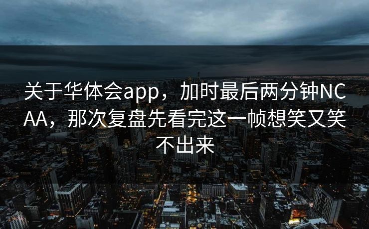 关于华体会app，加时最后两分钟NCAA，那次复盘先看完这一帧想笑又笑不出来