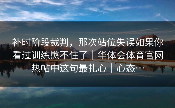 补时阶段裁判,那次站位失误如果你看过训练憋不住了|华体会体育官网热帖中这句最扎心|心态… 补时阶段裁判,那次站位失误如果你看过训练憋不住了|华体会体育官网热帖中这句最扎心|心态…