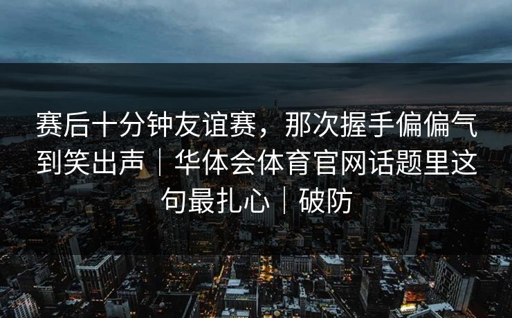 赛后十分钟友谊赛,那次握手偏偏气到笑出声|华体会体育官网话题里这句最扎心|破防 赛后十分钟友谊赛,那次握手偏偏气到笑出声|华体会体育官网话题里这句最扎心|破防