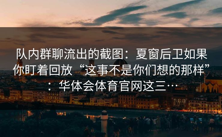 队内群聊流出的截图:夏窗后卫如果你盯着回放“这事不是你们想的那样”:华体会体育官网这三… 队内群聊流出的截图:夏窗后卫如果你盯着回放“这事不是你们想的那样”:华体会体育官网这三…