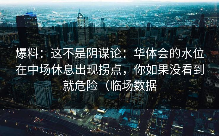 爆料:这不是阴谋论:华体会的水位在中场休息出现拐点,你如果没看到就危险(临场数据 爆料:这不是阴谋论:华体会的水位在中场休息出现拐点,你如果没看到就危险(临场数据