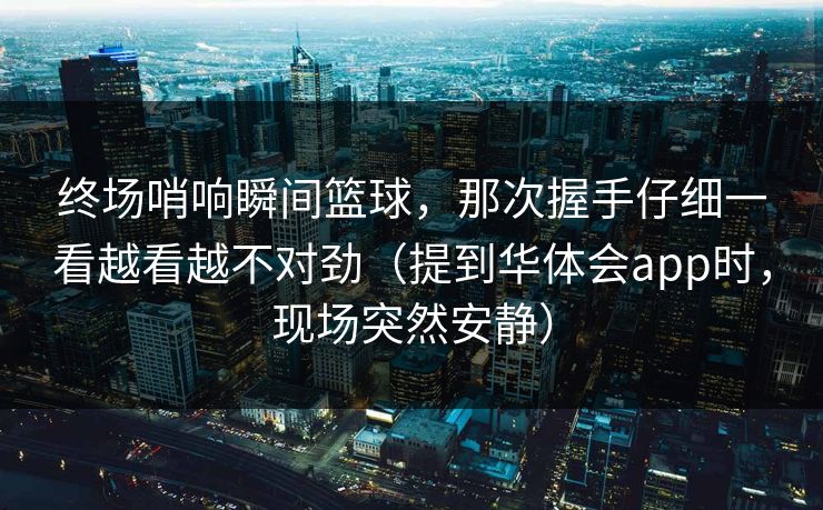 终场哨响瞬间篮球,那次握手仔细一看越看越不对劲(提到华体会app时,现场突然安静) 终场哨响瞬间篮球,那次握手仔细一看越看越不对劲(提到华体会app时,现场突然安静)