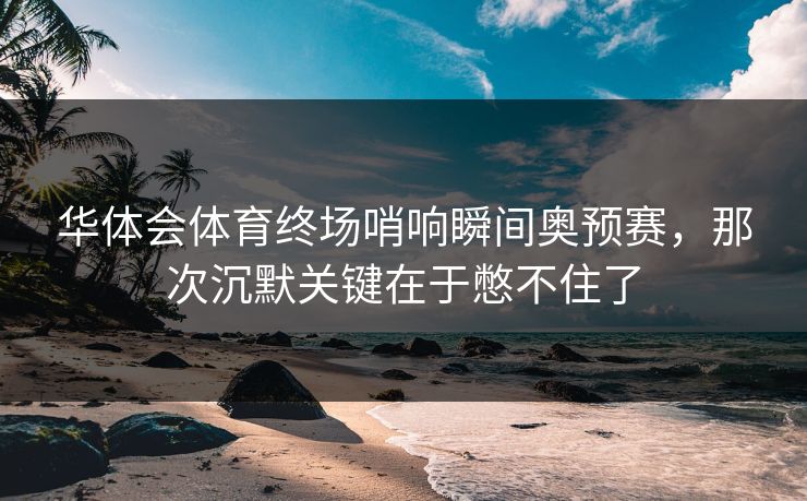 华体会体育终场哨响瞬间奥预赛,那次沉默关键在于憋不住了 华体会体育终场哨响瞬间奥预赛,那次沉默关键在于憋不住了