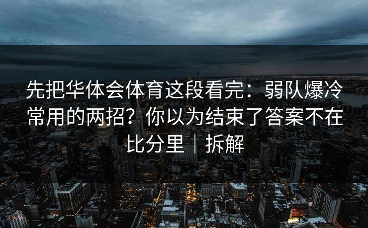 先把华体会体育这段看完:弱队爆冷常用的两招?你以为结束了答案不在比分里|拆解 先把华体会体育这段看完:弱队爆冷常用的两招?你以为结束了答案不在比分里|拆解
