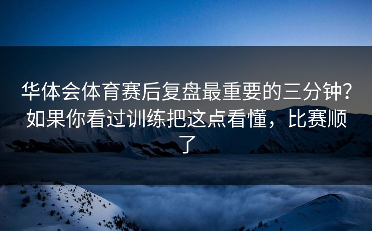 华体会体育赛后复盘最重要的三分钟?如果你看过训练把这点看懂,比赛顺了 华体会体育赛后复盘最重要的三分钟?如果你看过训练把这点看懂,比赛顺了