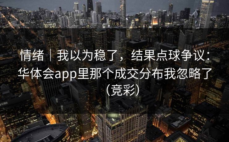 情绪｜我以为稳了，结果点球争议：华体会app里那个成交分布我忽略了（竞彩）