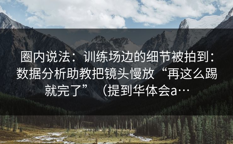 圈内说法：训练场边的细节被拍到：数据分析助教把镜头慢放“再这么踢就完了”（提到华体会a…