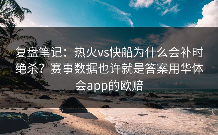 复盘笔记：热火vs快船为什么会补时绝杀？赛事数据也许就是答案用华体会app的欧赔